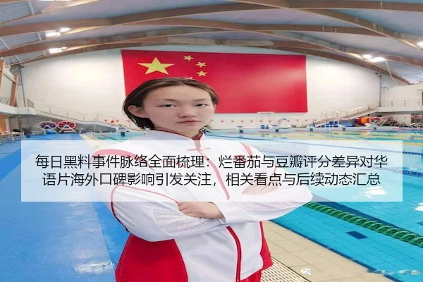 每日黑料事件脉络全面梳理：烂番茄与豆瓣评分差异对华语片海外口碑影响引发关注，相关看点与后续动态汇总